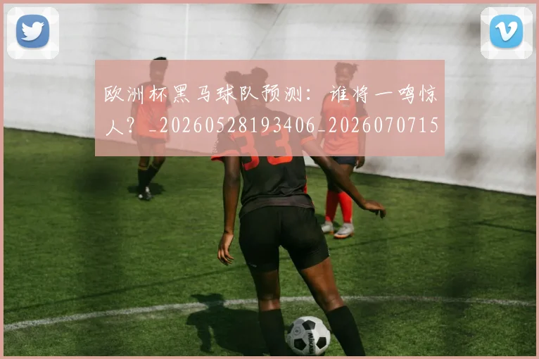 欧洲杯黑马球队预测：谁将一鸣惊人？_20260528193406_20260707152528_20260801170235