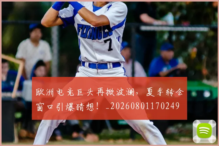 欧洲电竞巨头再掀波澜，夏季转会窗口引爆猜想！_20260801170249